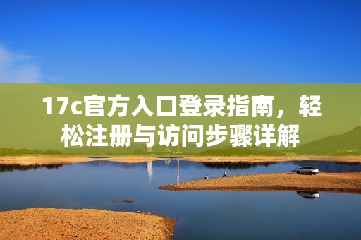 17c官方入口登錄指南，輕松注冊(cè)與訪問步驟詳解