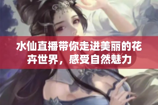 水仙直播帶你走進美麗的花卉世界，感受自然魅力
