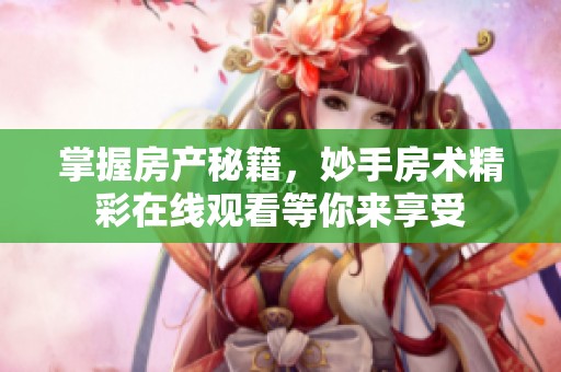 掌握房產秘籍，妙手房術精彩在線觀看等你來享受
