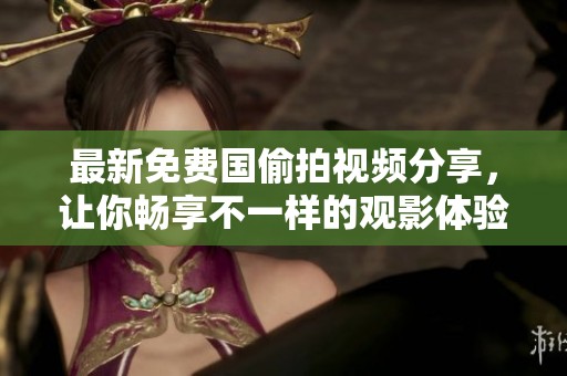 最新免費(fèi)國偷拍視頻分享，讓你暢享不一樣的觀影體驗(yàn)！