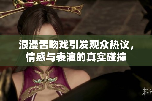 浪漫舌吻戲引發(fā)觀眾熱議，情感與表演的真實(shí)碰撞