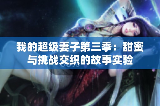 我的超級(jí)妻子第三季：甜蜜與挑戰(zhàn)交織的故事實(shí)驗(yàn)