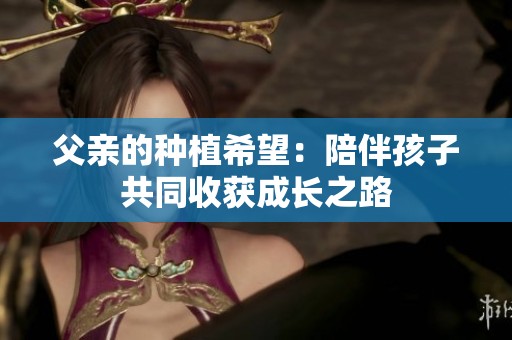 父親的種植希望：陪伴孩子共同收獲成長之路