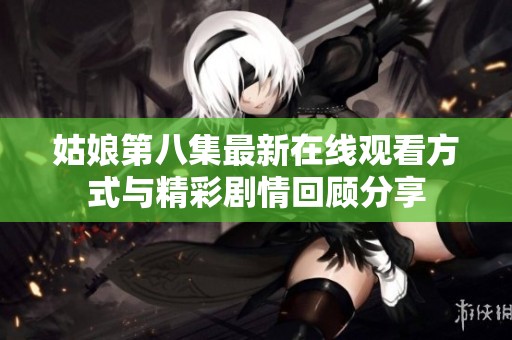 姑娘第八集最新在線觀看方式與精彩劇情回顧分享