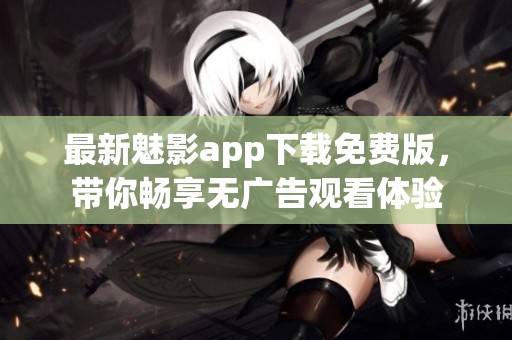 最新魅影app下載免費(fèi)版，帶你暢享無廣告觀看體驗(yàn)