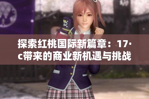 探索紅桃國際新篇章：17·c帶來的商業(yè)新機(jī)遇與挑戰(zhàn)