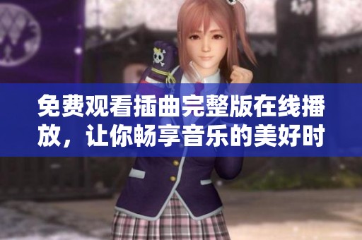 免費(fèi)觀看插曲完整版在線播放,讓你暢享音樂的美好時(shí)光 免費(fèi)觀看插曲完整版在線播放,讓你暢享音樂的美好時(shí)光