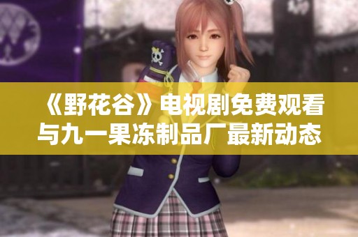 《野花谷》電視劇免費觀看與九一果凍制品廠最新動態(tài)全解析