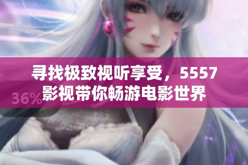 尋找極致視聽享受，5557影視帶你暢游電影世界