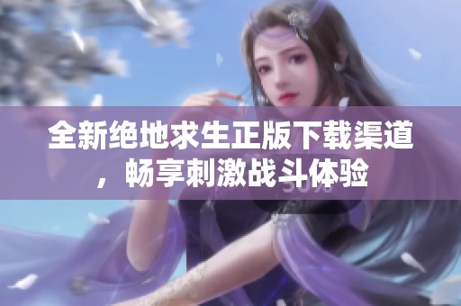 全新絕地求生正版下載渠道，暢享刺激戰(zhàn)斗體驗(yàn)
