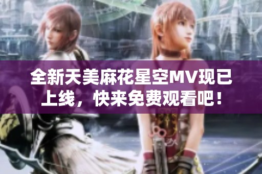 全新天美麻花星空MV現(xiàn)已上線(xiàn)，快來(lái)免費(fèi)觀看吧！