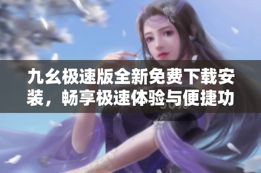 九幺極速版全新免費下載安裝，暢享極速體驗與便捷功能