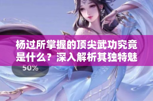楊過(guò)所掌握的頂尖武功究竟是什么？深入解析其獨(dú)特魅力與威力