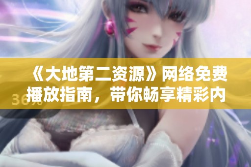 《大地第二資源》網(wǎng)絡(luò)免費(fèi)播放指南，帶你暢享精彩內(nèi)容
