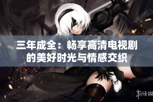 三年成全：暢享高清電視劇的美好時光與情感交織