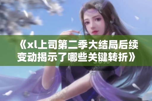 《xl上司第二季大結局后續(xù)變動揭示了哪些關鍵轉折》