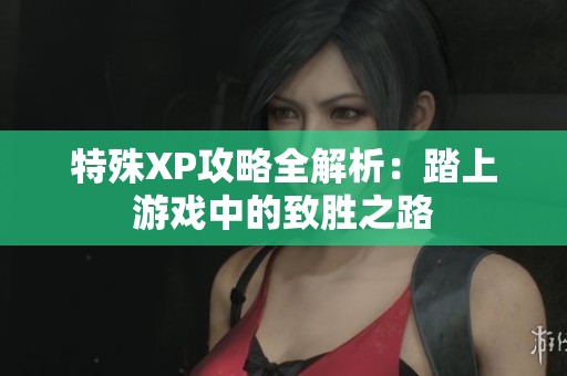特殊XP攻略全解析：踏上游戲中的致勝之路