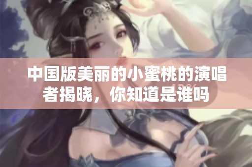 中國版美麗的小蜜桃的演唱者揭曉，你知道是誰嗎