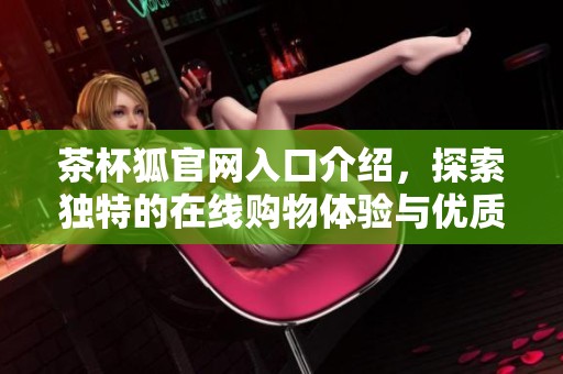 茶杯狐官網(wǎng)入口介紹，探索獨(dú)特的在線購物體驗(yàn)與優(yōu)質(zhì)服務(wù)