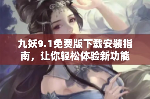 九妖9.1免費版下載安裝指南，讓你輕松體驗新功能