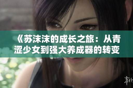 《蘇沫沫的成長之旅：從青澀少女到強(qiáng)大養(yǎng)成器的轉(zhuǎn)變》