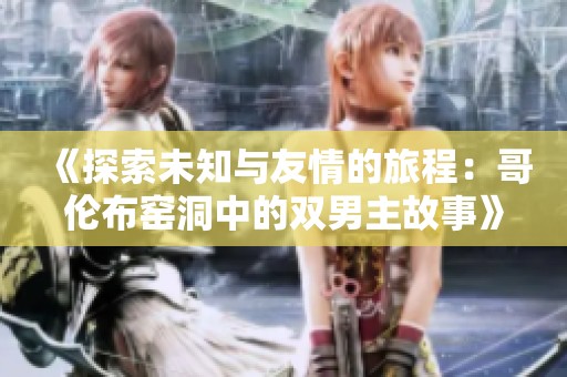 《探索未知與友情的旅程：哥倫布窯洞中的雙男主故事》