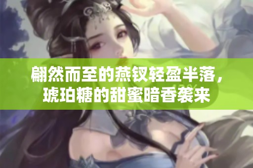 翩然而至的燕釵輕盈半落，琥珀糖的甜蜜暗香襲來