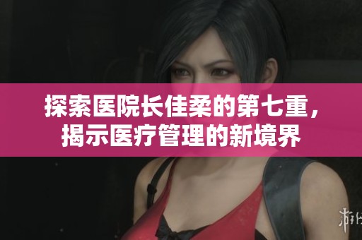 探索醫(yī)院長(zhǎng)佳柔的第七重，揭示醫(yī)療管理的新境界