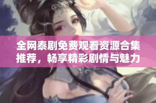 全網(wǎng)泰劇免費觀看資源合集推薦，暢享精彩劇情與魅力角色