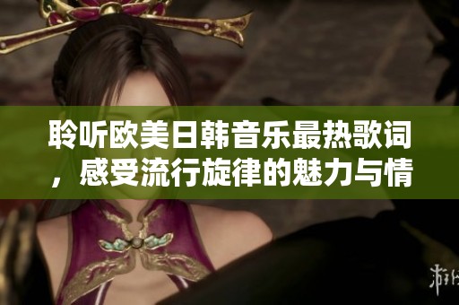 聆聽歐美日韓音樂最熱歌詞，感受流行旋律的魅力與情感