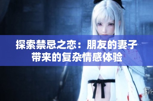 探索禁忌之戀：朋友的妻子帶來的復雜情感體驗