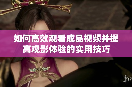 如何高效觀看成品視頻并提高觀影體驗(yàn)的實(shí)用技巧