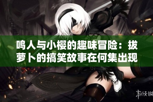 鳴人與小櫻的趣味冒險(xiǎn)：拔蘿卜的搞笑故事在何集出現(xiàn)