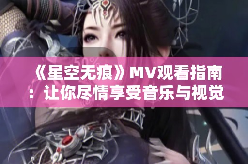 《星空無痕》MV觀看指南：讓你盡情享受音樂與視覺的盛宴