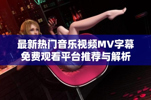 最新熱門音樂視頻MV字幕免費(fèi)觀看平臺(tái)推薦與解析