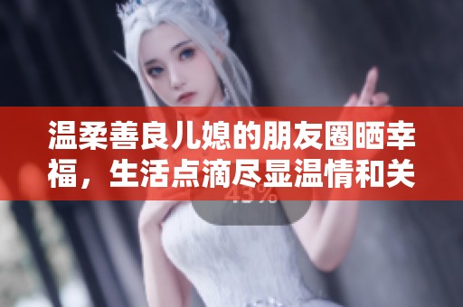 溫柔善良兒媳的朋友圈曬幸福，生活點滴盡顯溫情和關(guān)懷
