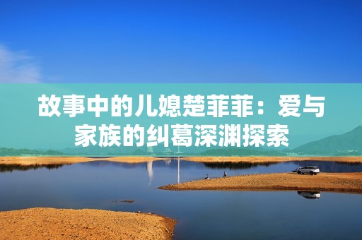 故事中的兒媳楚菲菲：愛(ài)與家族的糾葛深淵探索