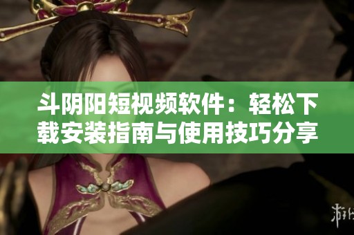 斗陰陽短視頻軟件：輕松下載安裝指南與使用技巧分享
