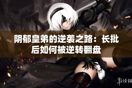 陰郁皇弟的逆襲之路：長批后如何被逆轉(zhuǎn)翻盤