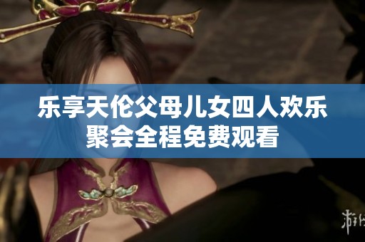 樂享天倫父母兒女四人歡樂聚會全程免費(fèi)觀看