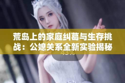 荒島上的家庭糾葛與生存挑戰(zhàn)：公媳關(guān)系全新實驗揭秘