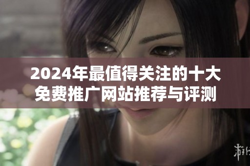 2024年最值得關(guān)注的十大免費(fèi)推廣網(wǎng)站推薦與評測