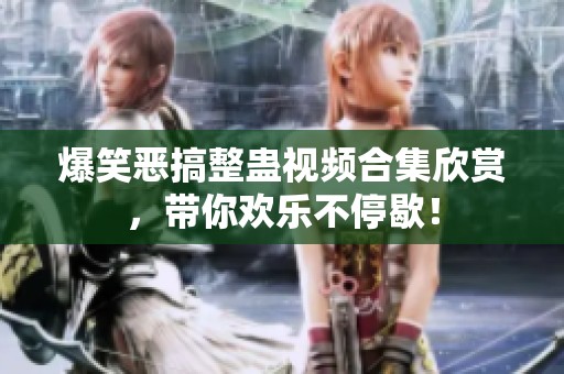 爆笑惡搞整蠱視頻合集欣賞，帶你歡樂不停歇！