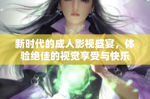 新時代的成人影視盛宴，體驗絕佳的視覺享受與快樂