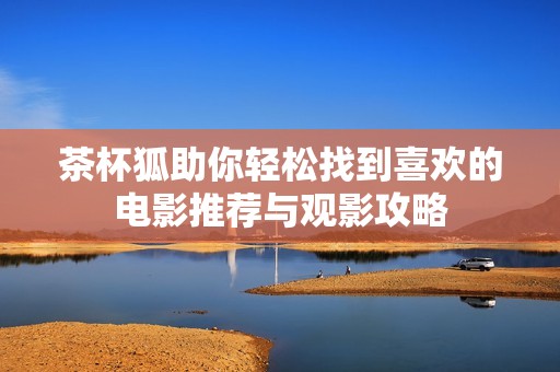 茶杯狐助你輕松找到喜歡的電影推薦與觀影攻略