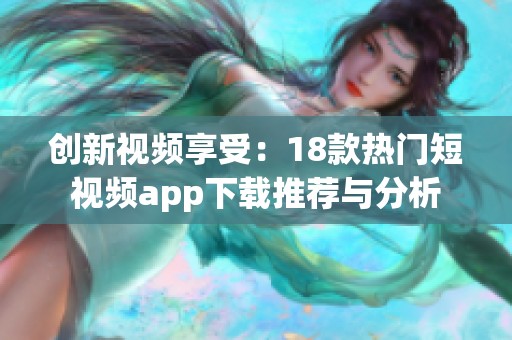 創(chuàng)新視頻享受：18款熱門短視頻app下載推薦與分析