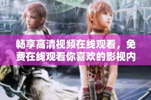 暢享高清視頻在線觀看，免費(fèi)在線觀看你喜歡的影視內(nèi)容