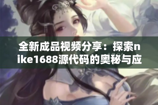 全新成品視頻分享：探索nike1688源代碼的奧秘與應用