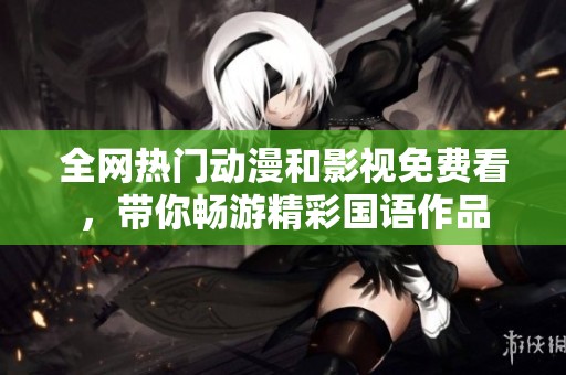 全網(wǎng)熱門(mén)動(dòng)漫和影視免費(fèi)看，帶你暢游精彩國(guó)語(yǔ)作品