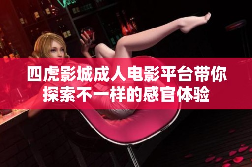 四虎影城成人電影平臺帶你探索不一樣的感官體驗(yàn)